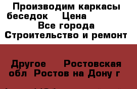 Производим каркасы беседок. › Цена ­ 22 000 - Все города Строительство и ремонт » Другое   . Ростовская обл.,Ростов-на-Дону г.